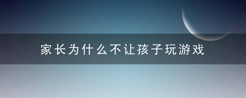 家长为什么不让孩子玩游戏 家长不让孩子玩游戏的原因